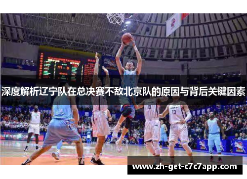 深度解析辽宁队在总决赛不敌北京队的原因与背后关键因素
