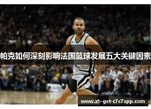 帕克如何深刻影响法国篮球发展五大关键因素 帕克如何深刻影响法国篮球发展五大关键因素