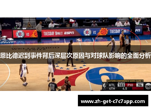 恩比德迟到事件背后深层次原因与对球队影响的全面分析 恩比德迟到事件背后深层次原因与对球队影响的全面分析