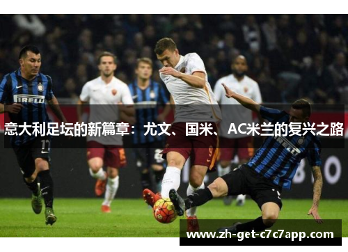 意大利足坛的新篇章:尤文、国米、AC米兰的复兴之路 意大利足坛的新篇章:尤文、国米、AC米兰的复兴之路