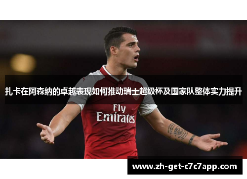 扎卡在阿森纳的卓越表现如何推动瑞士超级杯及国家队整体实力提升 扎卡在阿森纳的卓越表现如何推动瑞士超级杯及国家队整体实力提升