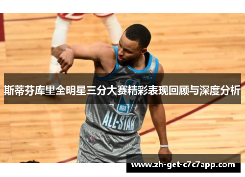 斯蒂芬库里全明星三分大赛精彩表现回顾与深度分析 斯蒂芬库里全明星三分大赛精彩表现回顾与深度分析