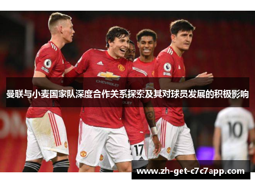 曼联与小麦国家队深度合作关系探索及其对球员发展的积极影响 曼联与小麦国家队深度合作关系探索及其对球员发展的积极影响