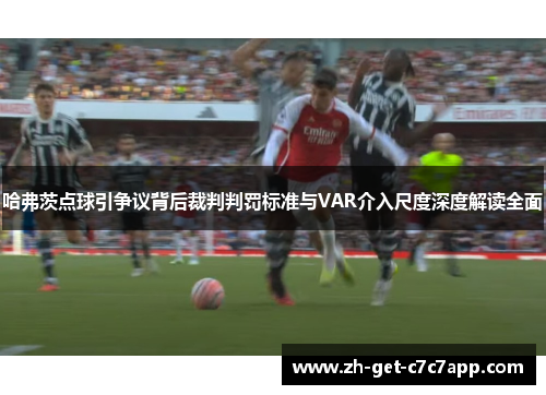 哈弗茨点球引争议背后裁判判罚标准与VAR介入尺度深度解读全面 哈弗茨点球引争议背后裁判判罚标准与VAR介入尺度深度解读全面