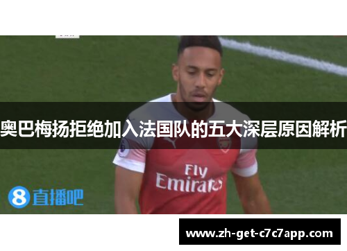 奥巴梅扬拒绝加入法国队的五大深层原因解析 奥巴梅扬拒绝加入法国队的五大深层原因解析