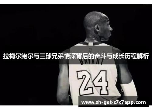 拉梅尔鲍尔与三球兄弟情深背后的奋斗与成长历程解析 拉梅尔鲍尔与三球兄弟情深背后的奋斗与成长历程解析