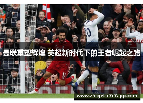 曼联重塑辉煌 英超新时代下的王者崛起之路 曼联重塑辉煌 英超新时代下的王者崛起之路