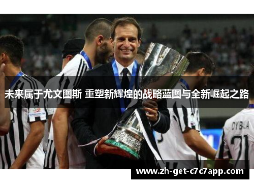 未来属于尤文图斯 重塑新辉煌的战略蓝图与全新崛起之路