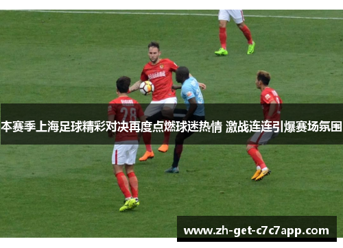 本赛季上海足球精彩对决再度点燃球迷热情 激战连连引爆赛场氛围