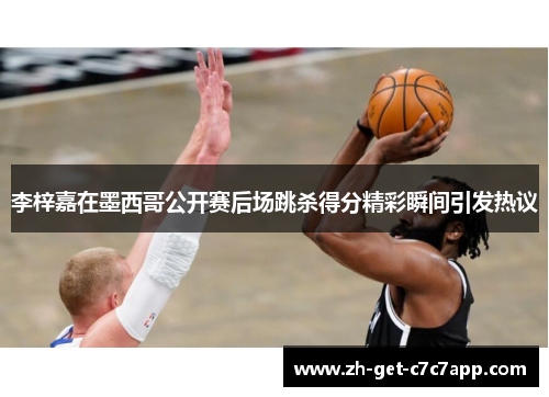 李梓嘉在墨西哥公开赛后场跳杀得分精彩瞬间引发热议