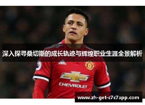 深入探寻桑切斯的成长轨迹与辉煌职业生涯全景解析 深入探寻桑切斯的成长轨迹与辉煌职业生涯全景解析