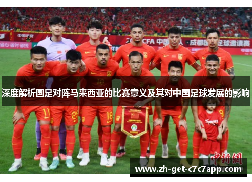 深度解析国足对阵马来西亚的比赛意义及其对中国足球发展的影响