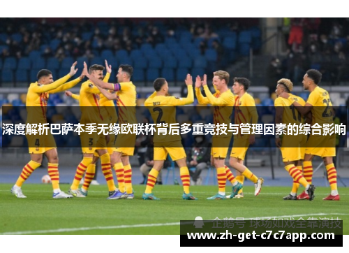 深度解析巴萨本季无缘欧联杯背后多重竞技与管理因素的综合影响 深度解析巴萨本季无缘欧联杯背后多重竞技与管理因素的综合影响