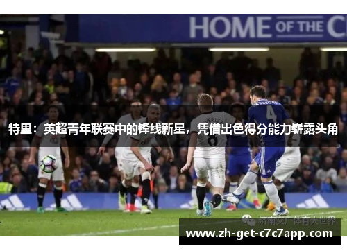 特里:英超青年联赛中的锋线新星,凭借出色得分能力崭露头角 特里:英超青年联赛中的锋线新星,凭借出色得分能力崭露头角