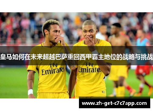 皇马如何在未来超越巴萨重回西甲霸主地位的战略与挑战 皇马如何在未来超越巴萨重回西甲霸主地位的战略与挑战