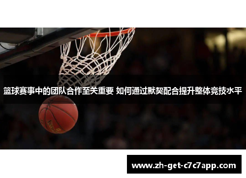篮球赛事中的团队合作至关重要 如何通过默契配合提升整体竞技水平