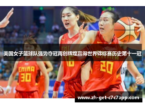 美国女子篮球队强势夺冠再创辉煌赢得世界锦标赛历史第十一冠