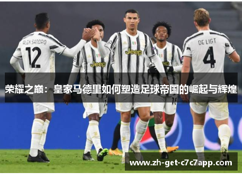 荣耀之巅：皇家马德里如何塑造足球帝国的崛起与辉煌