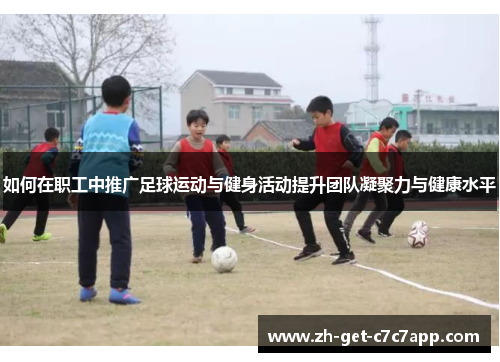 如何在职工中推广足球运动与健身活动提升团队凝聚力与健康水平