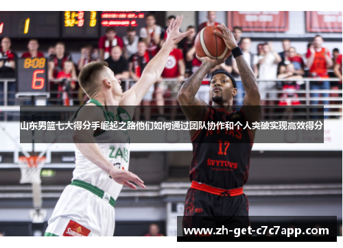 山东男篮七大得分手崛起之路他们如何通过团队协作和个人突破实现高效得分