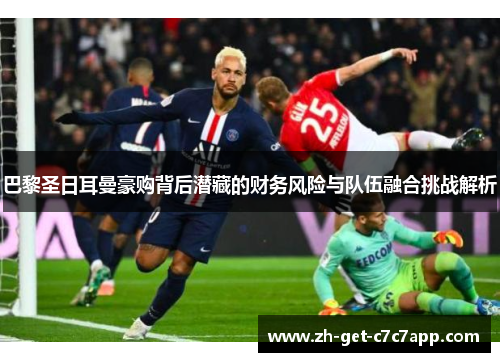 巴黎圣日耳曼豪购背后潜藏的财务风险与队伍融合挑战解析