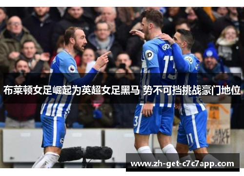 布莱顿女足崛起为英超女足黑马 势不可挡挑战豪门地位 布莱顿女足崛起为英超女足黑马 势不可挡挑战豪门地位