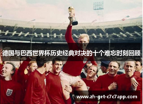 德国与巴西世界杯历史经典对决的十个难忘时刻回顾 德国与巴西世界杯历史经典对决的十个难忘时刻回顾