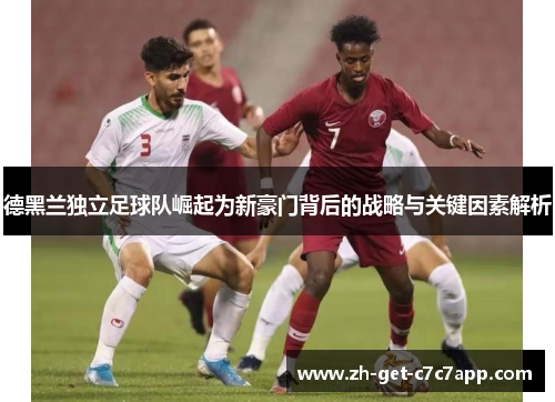 德黑兰独立足球队崛起为新豪门背后的战略与关键因素解析 德黑兰独立足球队崛起为新豪门背后的战略与关键因素解析