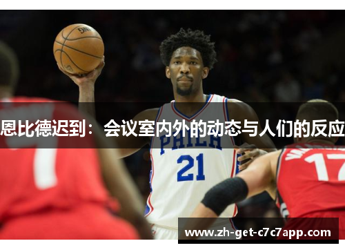 恩比德迟到:会议室内外的动态与人们的反应 恩比德迟到:会议室内外的动态与人们的反应