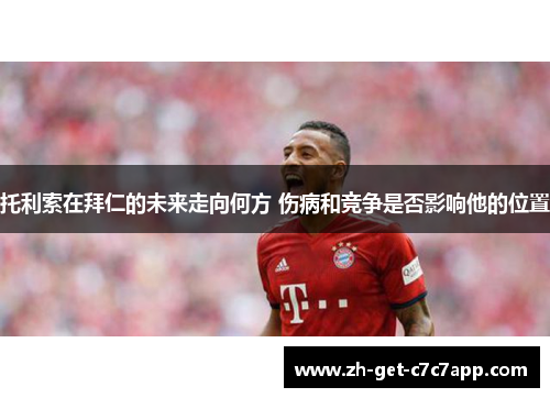 托利索在拜仁的未来走向何方 伤病和竞争是否影响他的位置