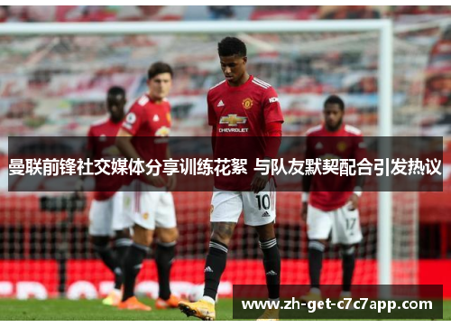 曼联前锋社交媒体分享训练花絮 与队友默契配合引发热议