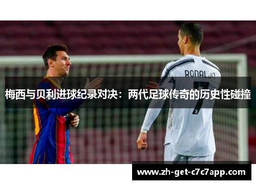 梅西与贝利进球纪录对决:两代足球传奇的历史性碰撞 梅西与贝利进球纪录对决:两代足球传奇的历史性碰撞