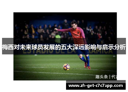 梅西对未来球员发展的五大深远影响与启示分析 梅西对未来球员发展的五大深远影响与启示分析