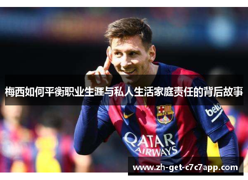 梅西如何平衡职业生涯与私人生活家庭责任的背后故事 梅西如何平衡职业生涯与私人生活家庭责任的背后故事