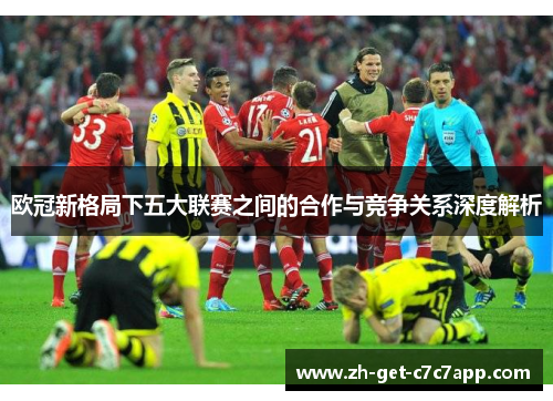 欧冠新格局下五大联赛之间的合作与竞争关系深度解析 欧冠新格局下五大联赛之间的合作与竞争关系深度解析
