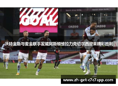 沃特金斯与麦金联手发威阿斯顿维拉力克切尔西迎来精彩胜利 沃特金斯与麦金联手发威阿斯顿维拉力克切尔西迎来精彩胜利