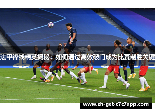法甲锋线精英揭秘:如何通过高效破门成为比赛制胜关键 法甲锋线精英揭秘:如何通过高效破门成为比赛制胜关键