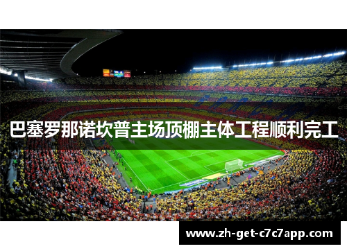 巴塞罗那诺坎普主场顶棚主体工程顺利完工 巴塞罗那诺坎普主场顶棚主体工程顺利完工
