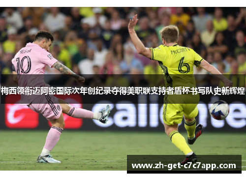 梅西领衔迈阿密国际次年创纪录夺得美职联支持者盾杯书写队史新辉煌 梅西领衔迈阿密国际次年创纪录夺得美职联支持者盾杯书写队史新辉煌