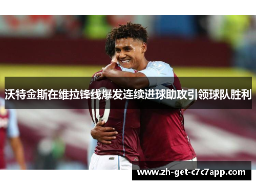 沃特金斯在维拉锋线爆发连续进球助攻引领球队胜利 沃特金斯在维拉锋线爆发连续进球助攻引领球队胜利