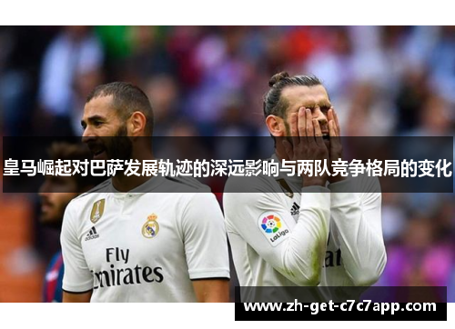 皇马崛起对巴萨发展轨迹的深远影响与两队竞争格局的变化