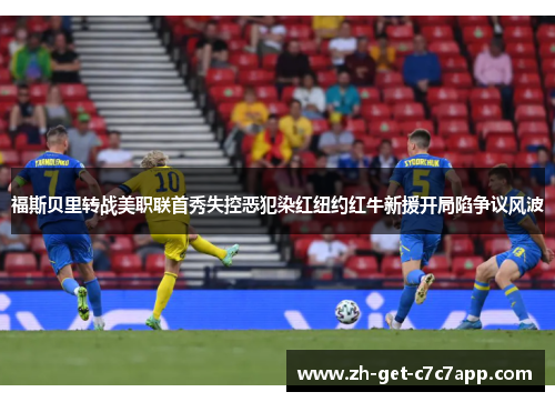 福斯贝里转战美职联首秀失控恶犯染红纽约红牛新援开局陷争议风波