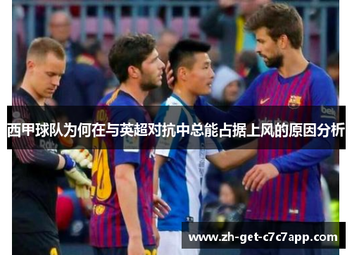 西甲球队为何在与英超对抗中总能占据上风的原因分析 西甲球队为何在与英超对抗中总能占据上风的原因分析