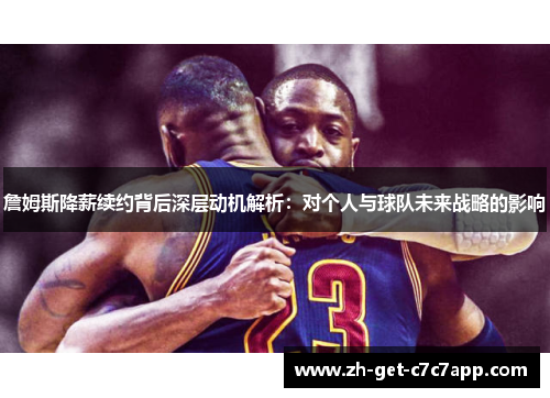 詹姆斯降薪续约背后深层动机解析:对个人与球队未来战略的影响 詹姆斯降薪续约背后深层动机解析:对个人与球队未来战略的影响