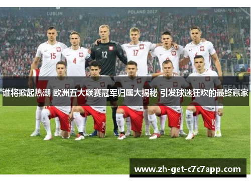 谁将掀起热潮 欧洲五大联赛冠军归属大揭秘 引发球迷狂欢的最终赢家 谁将掀起热潮 欧洲五大联赛冠军归属大揭秘 引发球迷狂欢的最终赢家