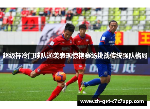 超级杯冷门球队逆袭表现惊艳赛场挑战传统强队格局 超级杯冷门球队逆袭表现惊艳赛场挑战传统强队格局
