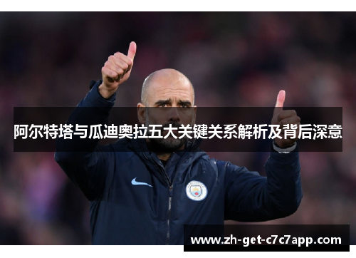 阿尔特塔与瓜迪奥拉五大关键关系解析及背后深意