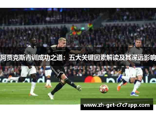 阿贾克斯青训成功之道:五大关键因素解读及其深远影响 阿贾克斯青训成功之道:五大关键因素解读及其深远影响